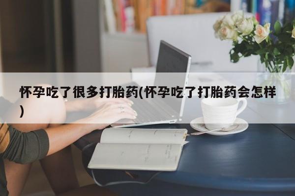 打胎药如何购买怀孕吃了很多打胎药(怀孕吃了打胎药会怎样)