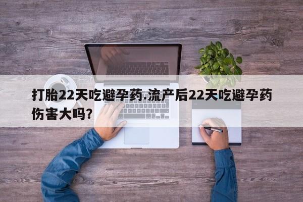 打胎药如何购买打胎22天吃避孕药.流产后22天吃避孕药伤害大吗？