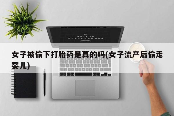 打胎药如何购买女子被偷下打胎药是真的吗(女子流产后偷走婴儿)