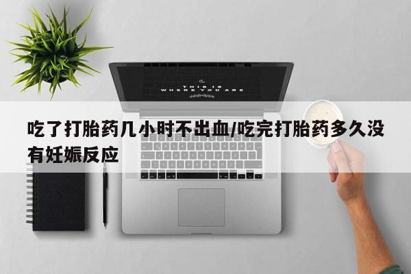 打胎药如何购买吃了打胎药几小时不出血/吃完打胎药多久没有妊娠反应