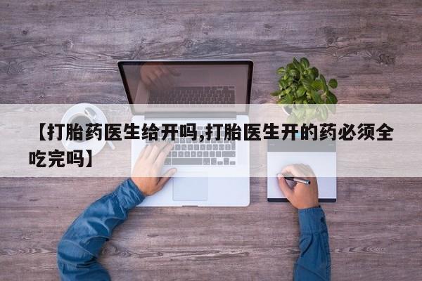 打胎药如何购买【打胎药医生给开吗,打胎医生开的药必须全吃完吗】
