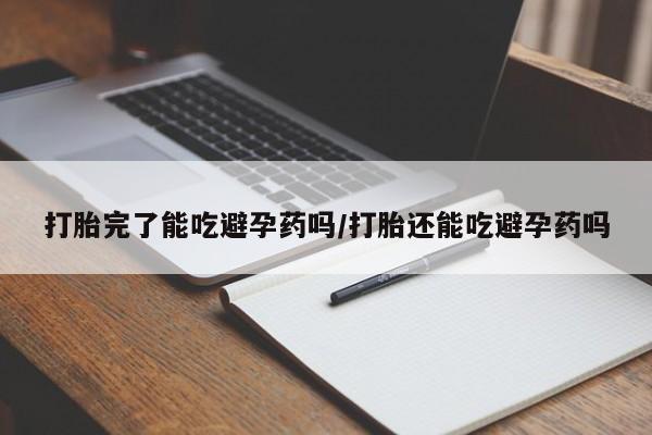 打胎药如何购买打胎完了能吃避孕药吗/打胎还能吃避孕药吗
