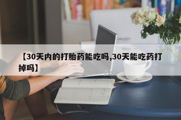 打胎药如何购买【30天内的打胎药能吃吗,30天能吃药打掉吗】