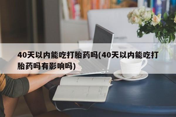 打胎药如何购买40天以内能吃打胎药吗(40天以内能吃打胎药吗有影响吗)