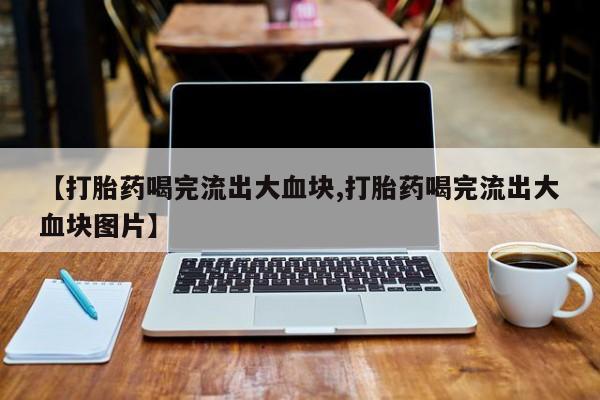 打胎药如何购买【打胎药喝完流出大血块,打胎药喝完流出大血块图片】