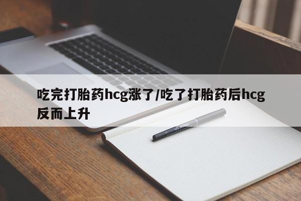 打胎药如何购买吃完打胎药hcg涨了/吃了打胎药后hcg反而上升