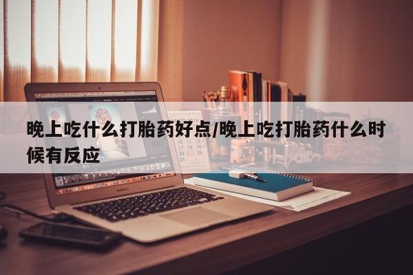 打胎药如何购买晚上吃什么打胎药好点/晚上吃打胎药什么时候有反应
