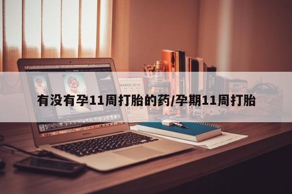 打胎药如何购买有没有孕11周打胎的药/孕期11周打胎