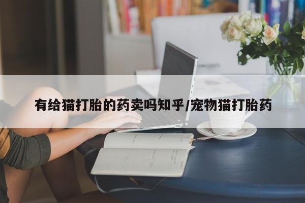 打胎药如何购买有给猫打胎的药卖吗知乎/宠物猫打胎药