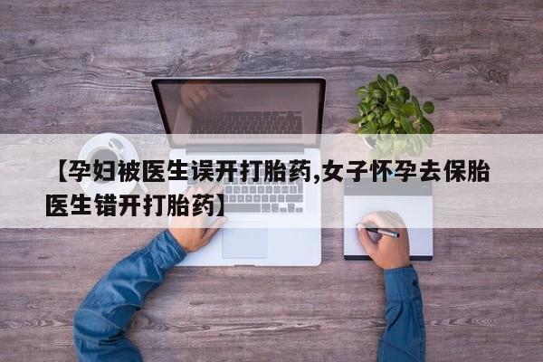 打胎药如何购买【孕妇被医生误开打胎药,女子怀孕去保胎 医生错开打胎药】