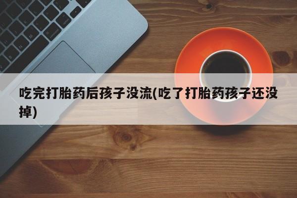 打胎药如何购买吃完打胎药后孩子没流(吃了打胎药孩子还没掉)