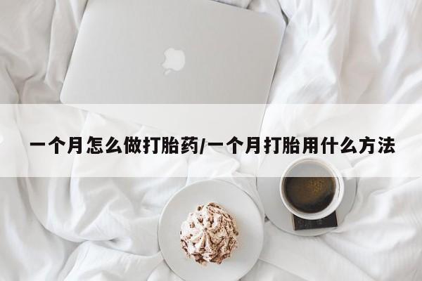 打胎药如何购买一个月怎么做打胎药/一个月打胎用什么方法