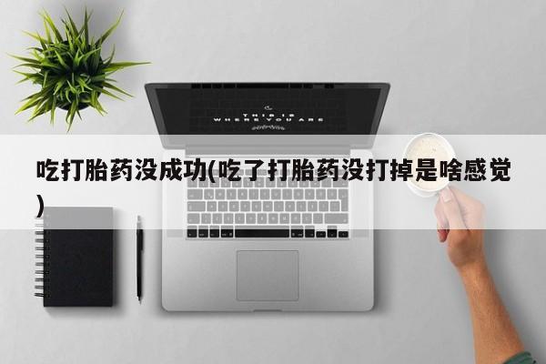 打胎药如何购买吃打胎药没成功(吃了打胎药没打掉是啥感觉)