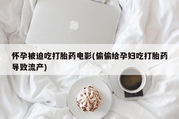打胎药如何购买怀孕被迫吃打胎药电影(偷偷给孕妇吃打胎药导致流产)