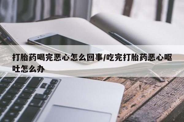 打胎药如何购买打胎药喝完恶心怎么回事/吃完打胎药恶心呕吐怎么办