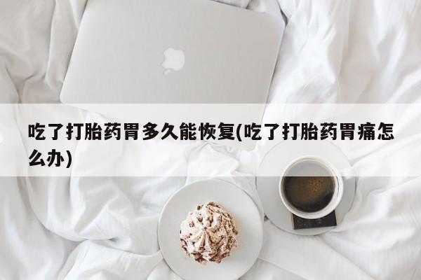 打胎药如何购买吃了打胎药胃多久能恢复(吃了打胎药胃痛怎么办)