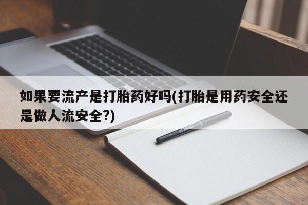 打胎药如何购买如果要流产是打胎药好吗(打胎是用药安全还是做人流安全?)