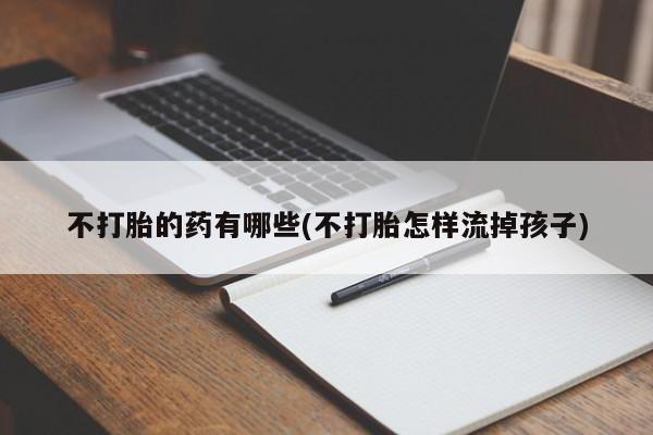 打胎药如何购买不打胎的药有哪些(不打胎怎样流掉孩子)