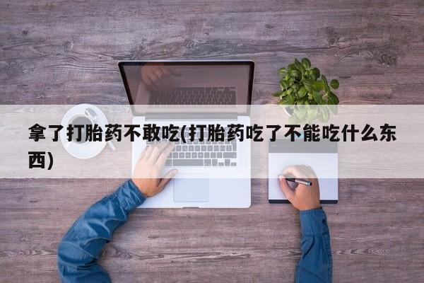 打胎药如何购买拿了打胎药不敢吃(打胎药吃了不能吃什么东西)