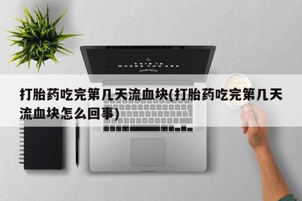 打胎药如何购买打胎药吃完第几天流血块(打胎药吃完第几天流血块怎么回事)