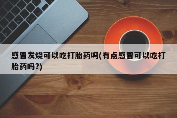 打胎药如何购买感冒发烧可以吃打胎药吗(有点感冒可以吃打胎药吗?)