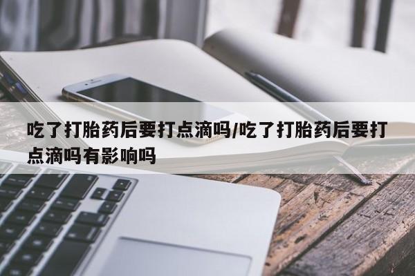 打胎药如何购买吃了打胎药后要打点滴吗/吃了打胎药后要打点滴吗有影响吗