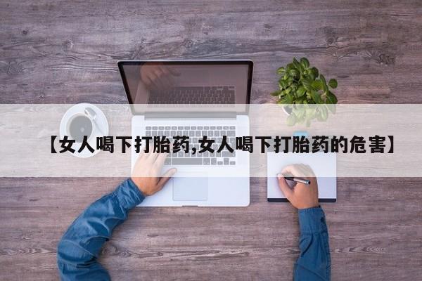 打胎药如何购买【女人喝下打胎药,女人喝下打胎药的危害】