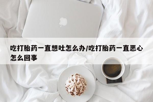 打胎药如何购买吃打胎药一直想吐怎么办/吃打胎药一直恶心怎么回事