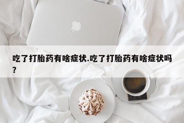打胎药如何购买吃了打胎药有啥症状.吃了打胎药有啥症状吗？