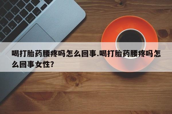 打胎药如何购买喝打胎药腰疼吗怎么回事.喝打胎药腰疼吗怎么回事女性？