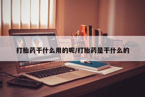 打胎药如何购买打胎药干什么用的呢/打胎药是干什么的