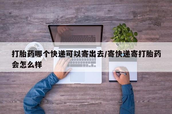 打胎药如何购买打胎药哪个快递可以寄出去/寄快递寄打胎药会怎么样