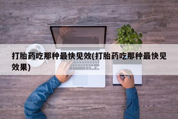 打胎药如何购买打胎药吃那种最快见效(打胎药吃那种最快见效果)