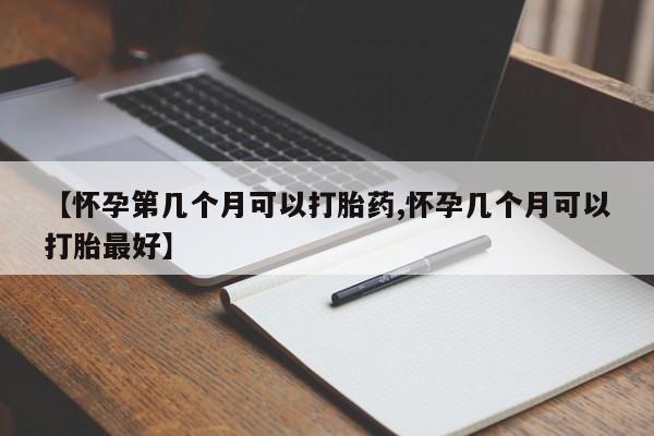打胎药如何购买【怀孕第几个月可以打胎药,怀孕几个月可以打胎最好】