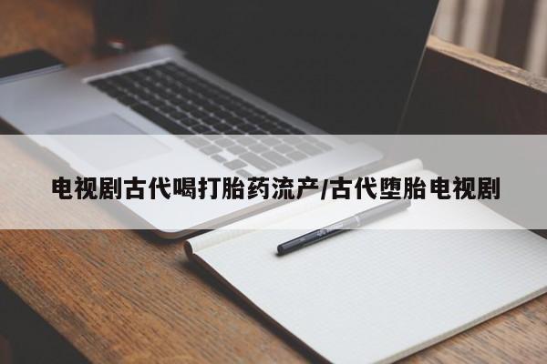 打胎药如何购买电视剧古代喝打胎药流产/古代堕胎电视剧