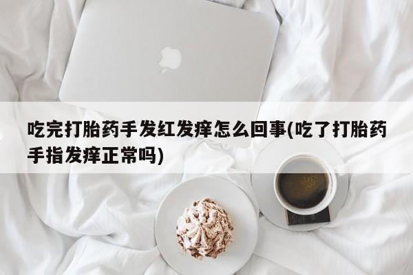 打胎药如何购买吃完打胎药手发红发痒怎么回事(吃了打胎药手指发痒正常吗)