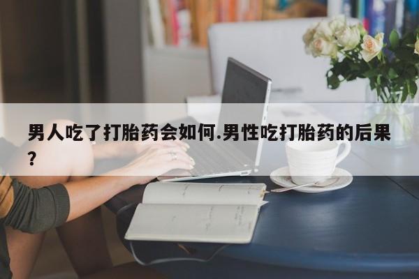 打胎药如何购买男人吃了打胎药会如何.男性吃打胎药的后果？