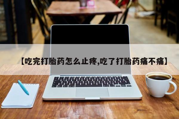打胎药如何购买【吃完打胎药怎么止疼,吃了打胎药痛不痛】