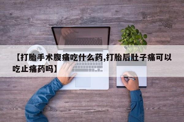 打胎药如何购买【打胎手术腹痛吃什么药,打胎后肚子痛可以吃止痛药吗】