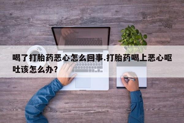 打胎药如何购买喝了打胎药恶心怎么回事.打胎药喝上恶心呕吐该怎么办？
