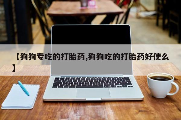 打胎药如何购买【狗狗专吃的打胎药,狗狗吃的打胎药好使么】