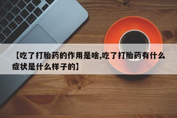打胎药如何购买【吃了打胎药的作用是啥,吃了打胎药有什么症状是什么样子的】