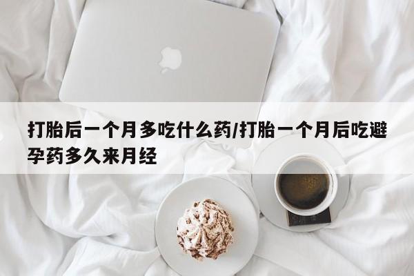 打胎药如何购买打胎后一个月多吃什么药/打胎一个月后吃避孕药多久来月经