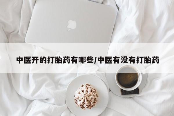 打胎药如何购买中医开的打胎药有哪些/中医有没有打胎药