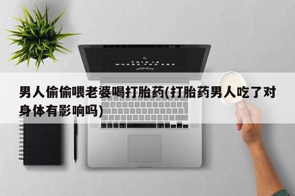 打胎药如何购买男人偷偷喂老婆喝打胎药(打胎药男人吃了对身体有影响吗)