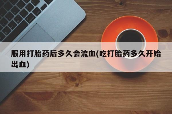 打胎药如何购买服用打胎药后多久会流血(吃打胎药多久开始出血)