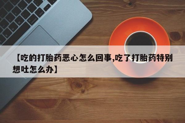 打胎药如何购买【吃的打胎药恶心怎么回事,吃了打胎药特别想吐怎么办】