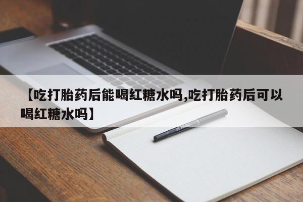 打胎药如何购买【吃打胎药后能喝红糖水吗,吃打胎药后可以喝红糖水吗】
