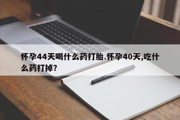 打胎药如何购买怀孕44天喝什么药打胎.怀孕40天,吃什么药打掉？