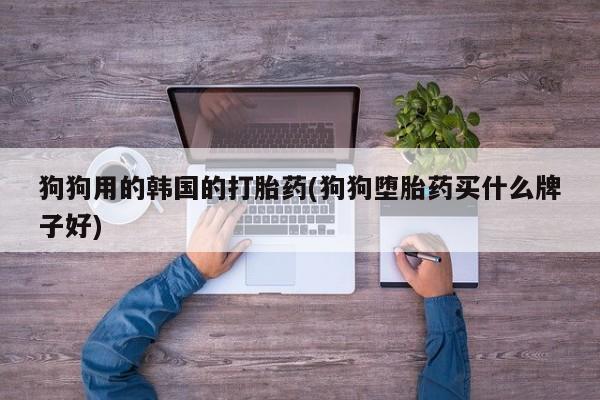 打胎药如何购买狗狗用的韩国的打胎药(狗狗堕胎药买什么牌子好)